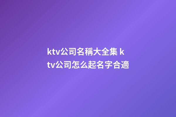 ktv公司名稱大全集 ktv公司怎么起名字合適-第1張-公司起名-玄機派